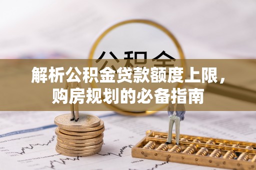 曲江解析公积金贷款额度上限，购房规划的必备指南