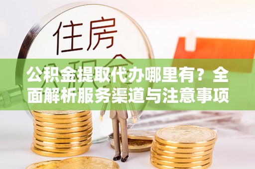 曲江公积金提取代办哪里有？全面解析服务渠道与注意事项