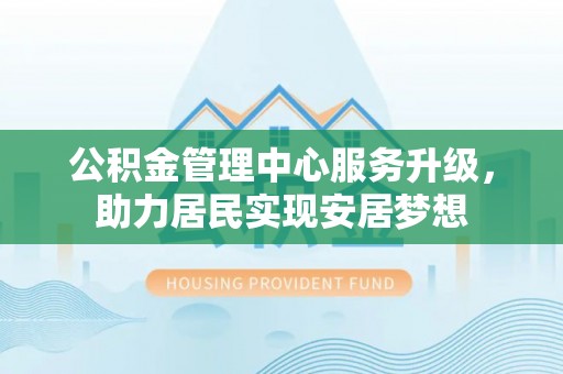 曲江公积金管理中心服务升级，助力居民实现安居梦想