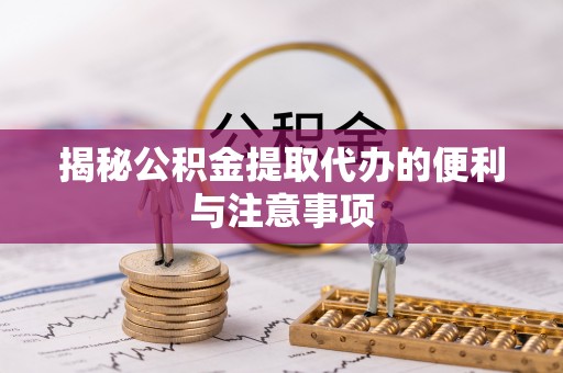 曲江揭秘公积金提取代办的便利与注意事项