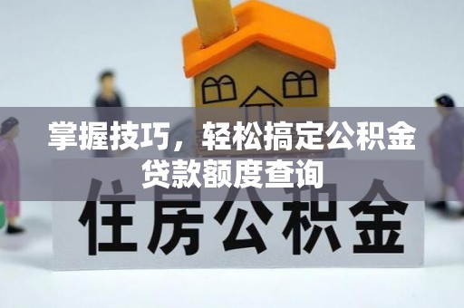 曲江掌握技巧，轻松搞定公积金贷款额度查询