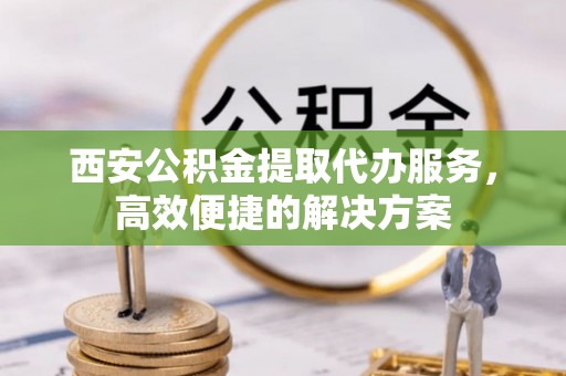 曲江西安公积金提取代办服务，高效便捷的解决方案
