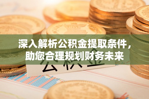 曲江深入解析公积金提取条件，助您合理规划财务未来
