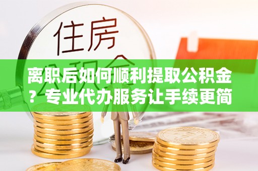 曲江离职后如何顺利提取公积金？专业代办服务让手续更简单