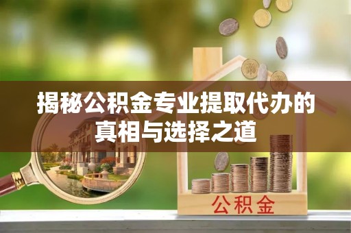曲江揭秘公积金专业提取代办的真相与选择之道