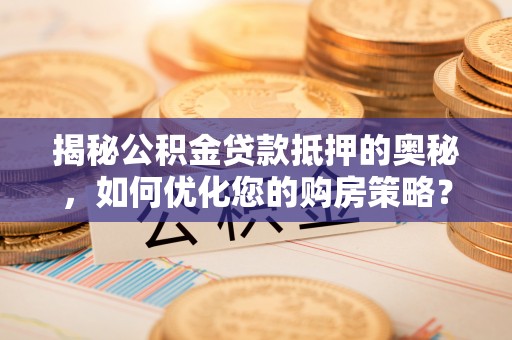曲江揭秘公积金贷款抵押的奥秘，如何优化您的购房策略？