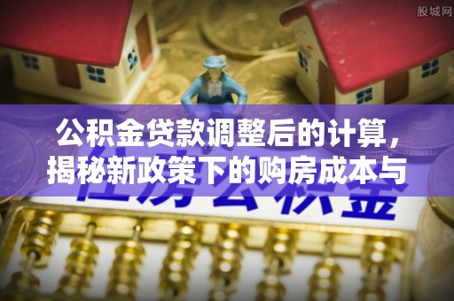 曲江公积金贷款调整后的计算，揭秘新政策下的购房成本与规划策略