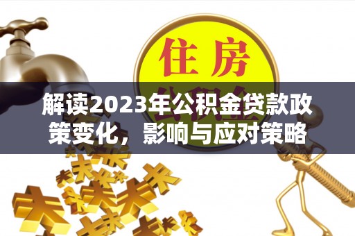 曲江解读2023年公积金贷款政策变化，影响与应对策略