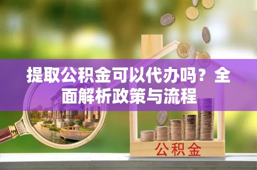 曲江提取公积金可以代办吗？全面解析政策与流程