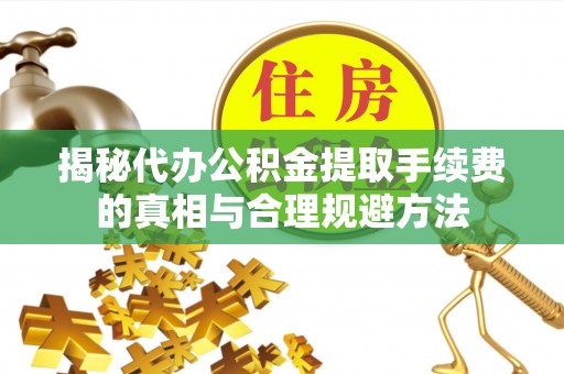 曲江揭秘代办公积金提取手续费的真相与合理规避方法