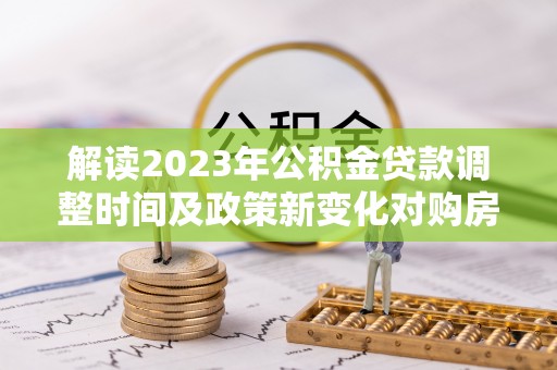 曲江解读2023年公积金贷款调整时间及政策新变化对购房的影响