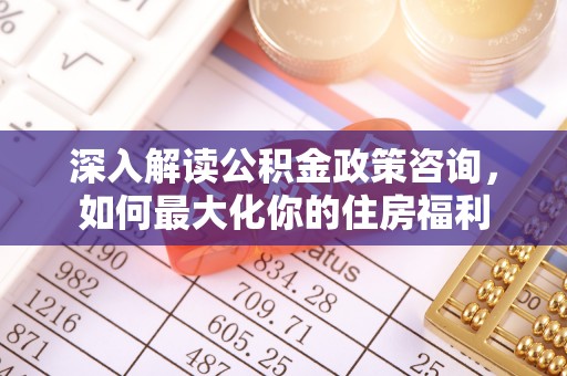曲江深入解读公积金政策咨询，如何最大化你的住房福利