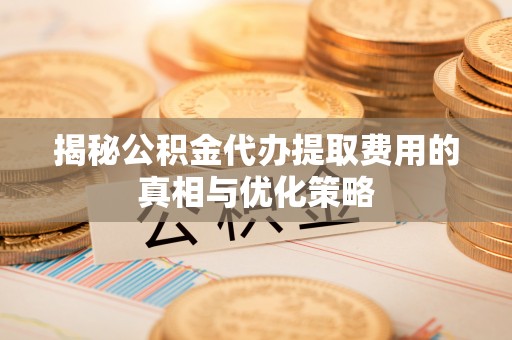 曲江揭秘公积金代办提取费用的真相与优化策略