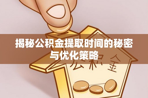 曲江揭秘公积金提取时间的秘密与优化策略