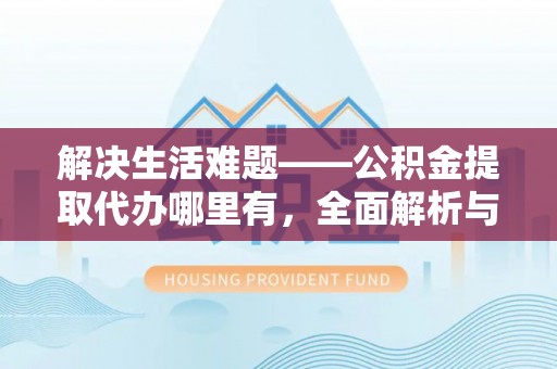 曲江解决生活难题——公积金提取代办哪里有，全面解析与服务推荐