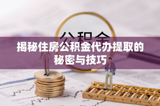 曲江揭秘住房公积金代办提取的秘密与技巧