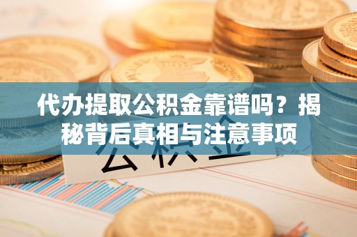 曲江代办提取公积金靠谱吗？揭秘背后真相与注意事项