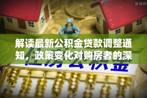 曲江解读最新公积金贷款调整通知，政策变化对购房者的深远影响