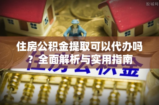 曲江住房公积金提取可以代办吗？全面解析与实用指南