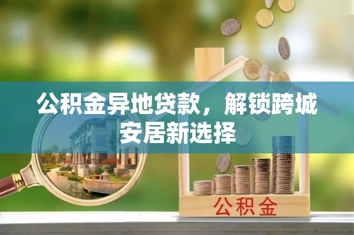 曲江公积金异地贷款，解锁跨城安居新选择