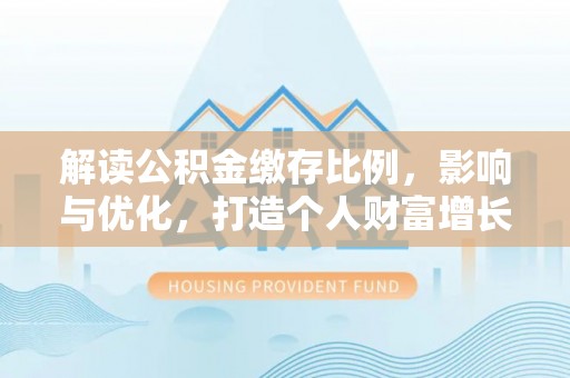 曲江解读公积金缴存比例，影响与优化，打造个人财富增长新引擎