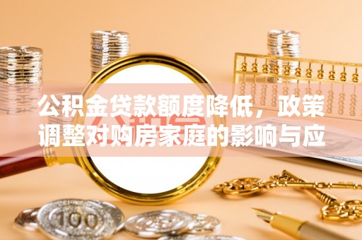 曲江公积金贷款额度降低，政策调整对购房家庭的影响与应对策略