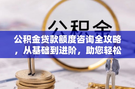 曲江公积金贷款额度咨询全攻略，从基础到进阶，助您轻松掌握关键要点