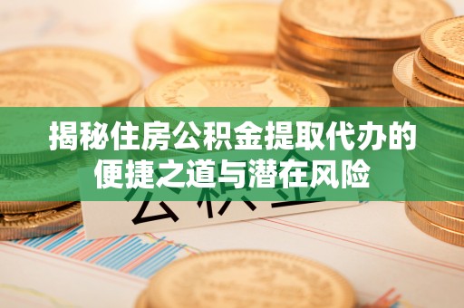 曲江揭秘住房公积金提取代办的便捷之道与潜在风险