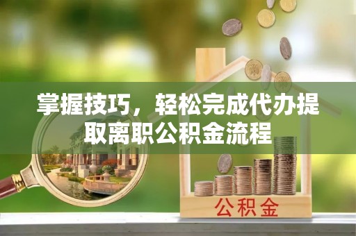 曲江掌握技巧，轻松完成代办提取离职公积金流程