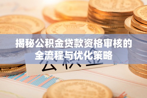曲江揭秘公积金贷款资格审核的全流程与优化策略