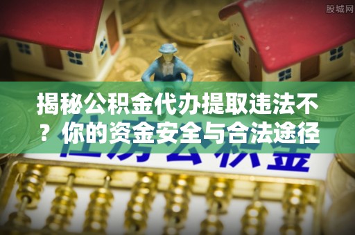 曲江揭秘公积金代办提取违法不？你的资金安全与合法途径解析
