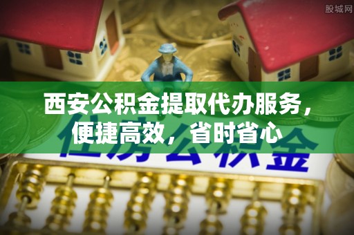 曲江西安公积金提取代办服务，便捷高效，省时省心