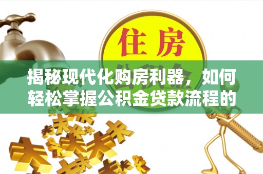 曲江揭秘现代化购房利器，如何轻松掌握公积金贷款流程的每一个细节