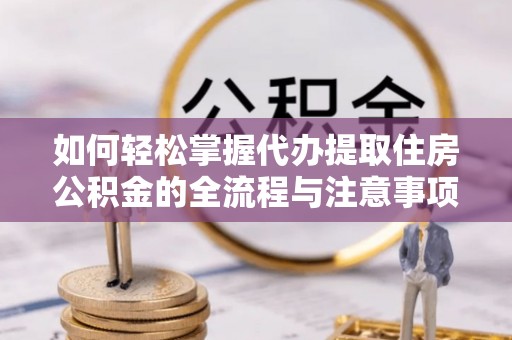 曲江如何轻松掌握代办提取住房公积金的全流程与注意事项