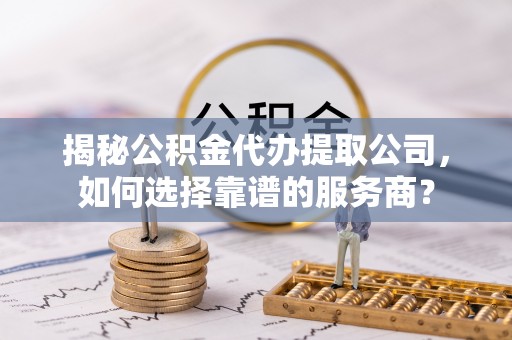 曲江揭秘公积金代办提取公司，如何选择靠谱的服务商？