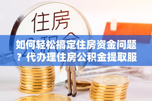 曲江如何轻松搞定住房资金问题？代办理住房公积金提取服务全解析