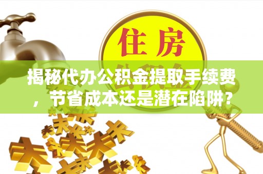 曲江揭秘代办公积金提取手续费，节省成本还是潜在陷阱？