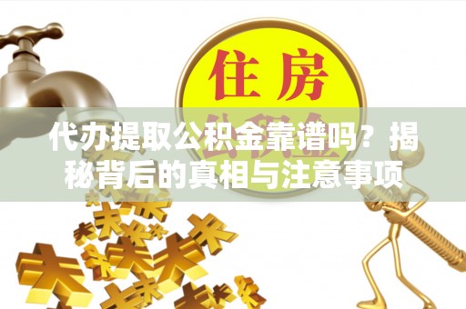 曲江代办提取公积金靠谱吗？揭秘背后的真相与注意事项