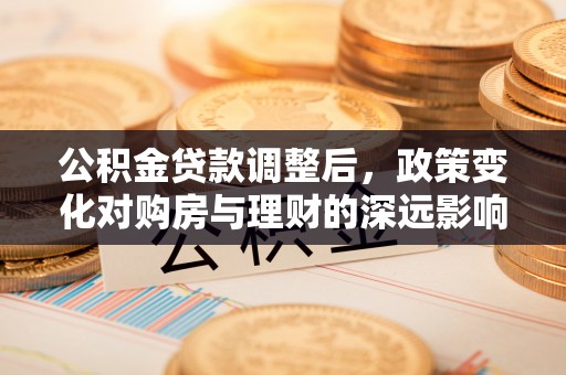曲江公积金贷款调整后，政策变化对购房与理财的深远影响