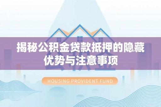 曲江揭秘公积金贷款抵押的隐藏优势与注意事项
