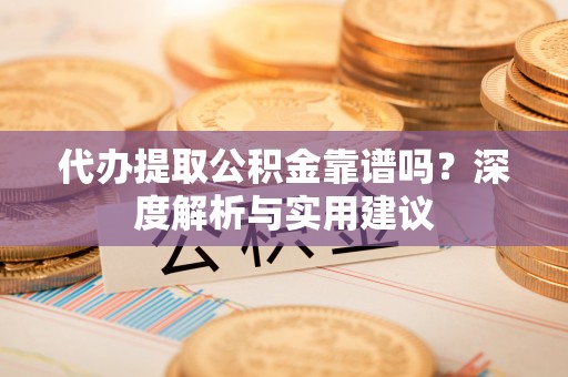 曲江代办提取公积金靠谱吗？深度解析与实用建议