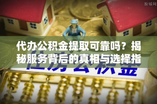 曲江代办公积金提取可靠吗？揭秘服务背后的真相与选择指南