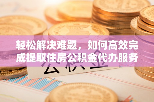 曲江轻松解决难题，如何高效完成提取住房公积金代办服务
