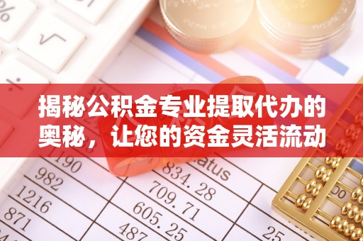 曲江揭秘公积金专业提取代办的奥秘，让您的资金灵活流动