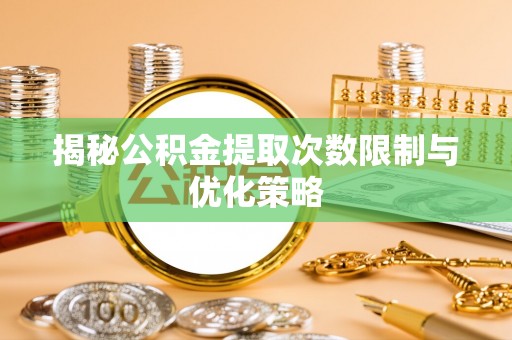 曲江揭秘公积金提取次数限制与优化策略