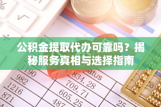 曲江公积金提取代办可靠吗？揭秘服务真相与选择指南
