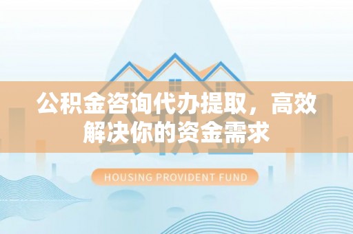曲江公积金咨询代办提取，高效解决你的资金需求