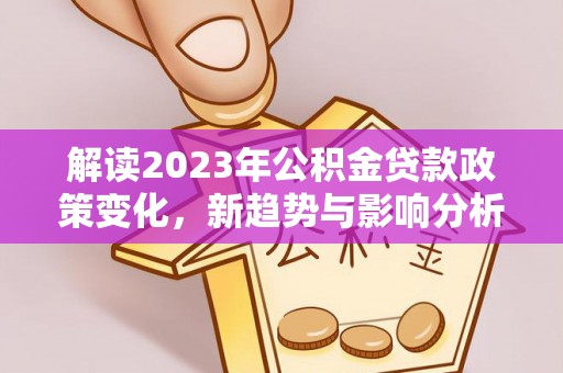 曲江解读2023年公积金贷款政策变化，新趋势与影响分析
