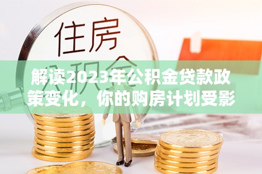 曲江解读2023年公积金贷款政策变化，你的购房计划受影响了吗？