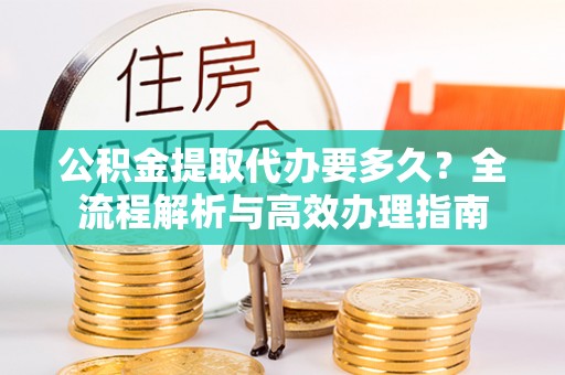 曲江公积金提取代办要多久？全流程解析与高效办理指南